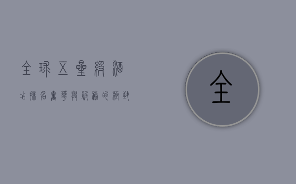 全球五星级酒店排名，奢华与服务的极致体验