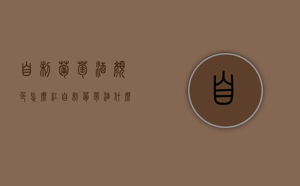 自制葡萄酒颜色怎么红（自制葡萄酒什么颜色好）