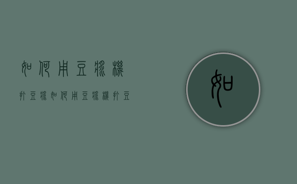如何用豆浆机打豆浆（如何用豆浆机打豆浆好喝）