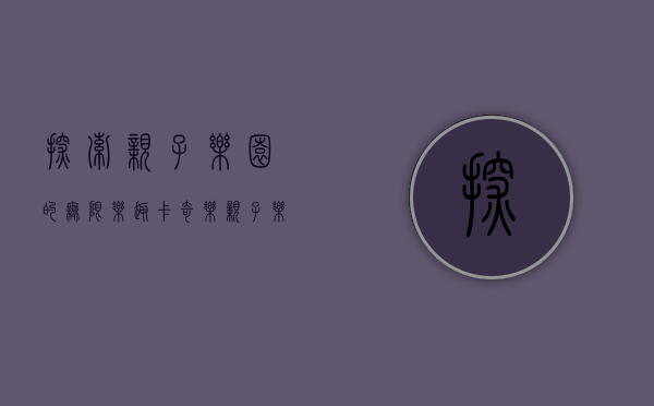 探索亲子乐园的无限乐趣—卡奇乐亲子乐园体验记