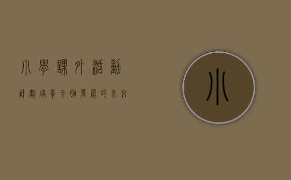 小学课外活动计划，培养全面发展的未来之星