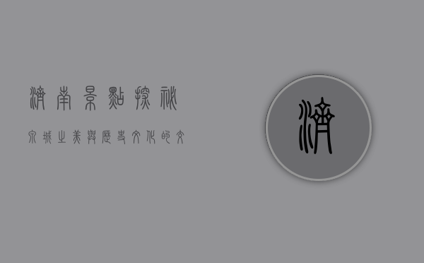济南景点探秘，泉城之美与历史文化的交融