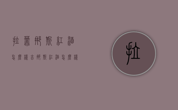 拉蒂娜斯红酒怎么样（吉娜斯红酒怎么样）