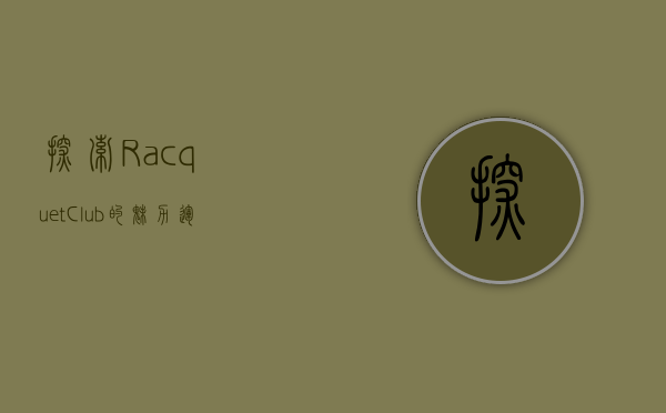 探索Racquet Club的魅力，运动、社交与健康的完美结合