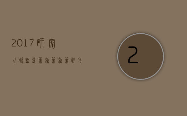 2017研究生哪些专业就业（就业好的研究生专业有哪些）