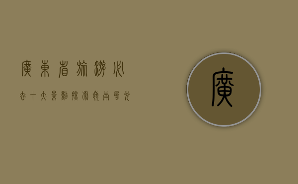 广东省旅游必去十大景点，探索岭南风光的绝佳之选