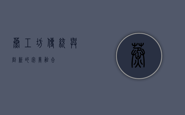 蒸工坊，传统与创新的完美融合