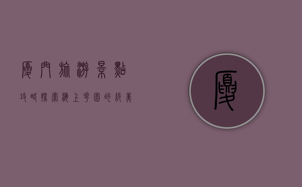 厦门旅游景点攻略，探索海上花园的绝美风光与文化底蕴