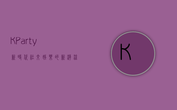 K Party，新时代社交娱乐的新潮流
