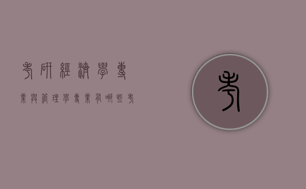 考研经济学专业与管理学专业有哪些（考研经济学专业与管理学专业有哪些科目）