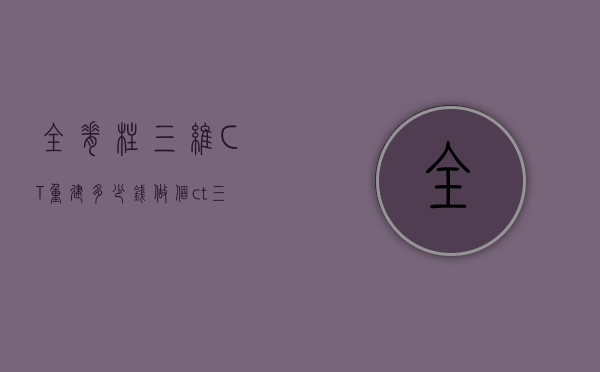 全脊柱三维CT重建多少钱（做个ct三维重建多少钱）