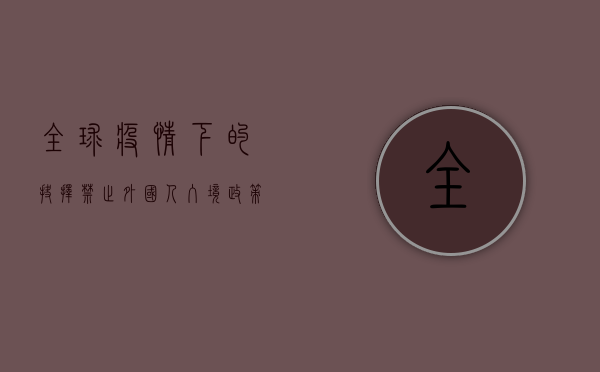 全球疫情下的抉择，禁止外国人入境政策的实施与影响