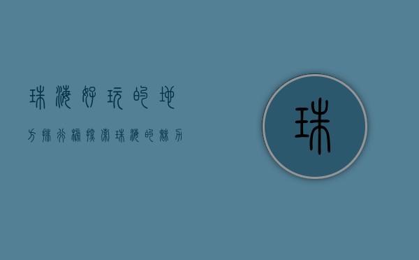 珠海好玩的地方排行榜，探索珠海的魅力与风情