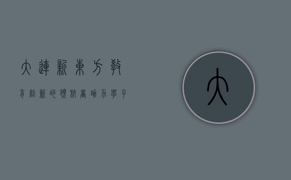 大连新东方，教育创新的领航者，助力学子梦想起航