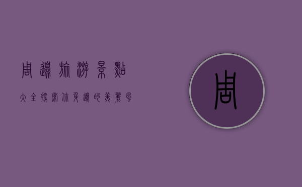 周边旅游景点大全，探索你身边的美丽风景