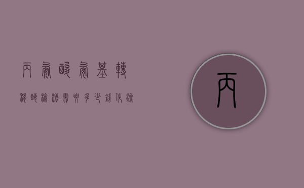 丙氨酸氨基转移酶检测需要多少钱（化验丙氨酸氨基转移酶多少钱）