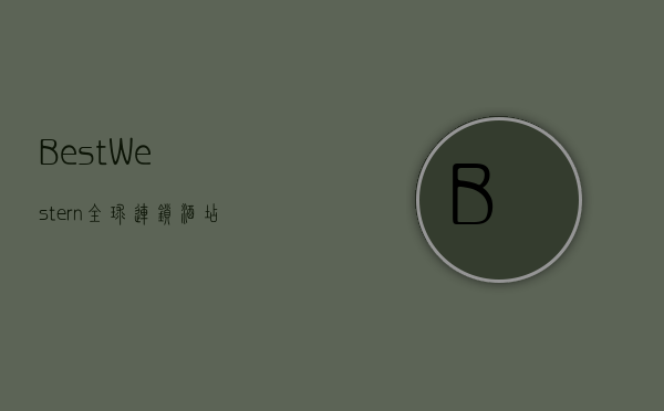 Best Western，全球连锁酒店的卓越体验与独特魅力