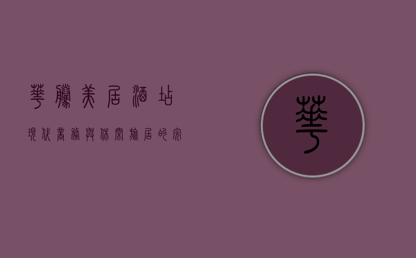 华腾美居酒店，现代商务与休闲旅居的完美融合