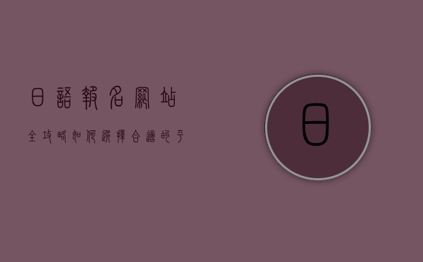 日语报名网站全攻略,如何选择合适的平台提升学习效率 日语报名网站全攻略,如何选择合适的平台提升学习效率