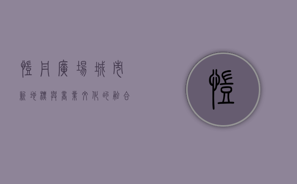 凯丹广场，城市新地标与商业文化的融合