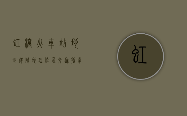 虹桥火车站地址详解，地理位置、交通指南与周边设施