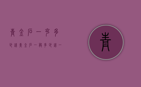 青金石一克多少钱（青金石一般多少钱一克）