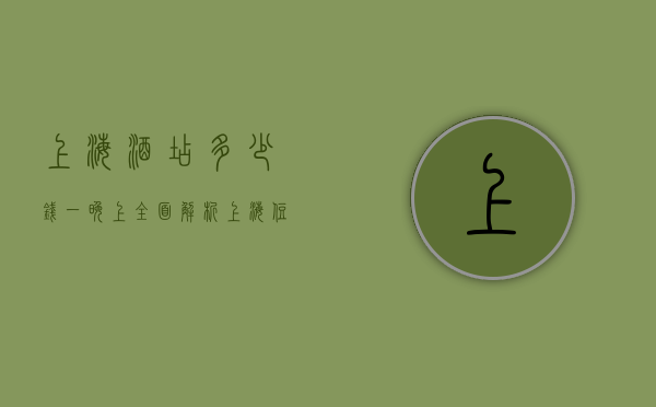 上海酒店多少钱一晚上？全面解析上海住宿价格