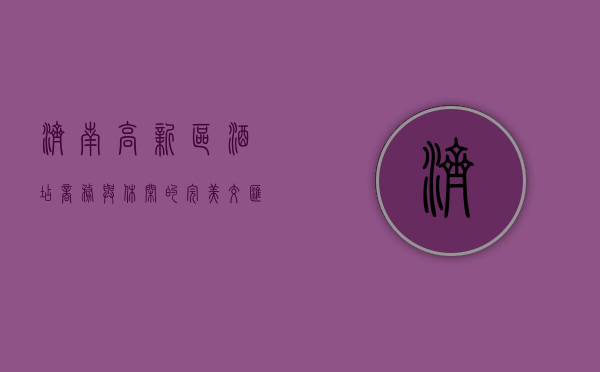 济南高新区酒店，商务与休闲的完美交汇之地