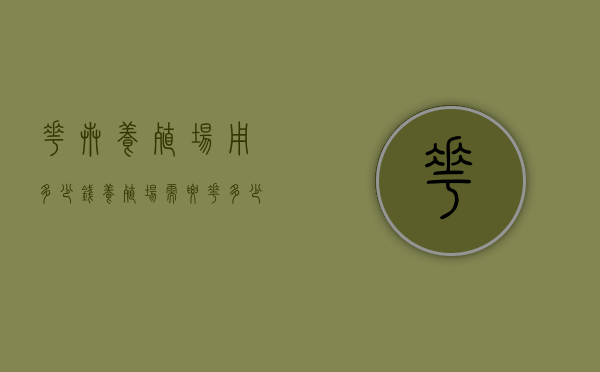 花卉养殖场用多少钱（养殖场需要花多少钱）