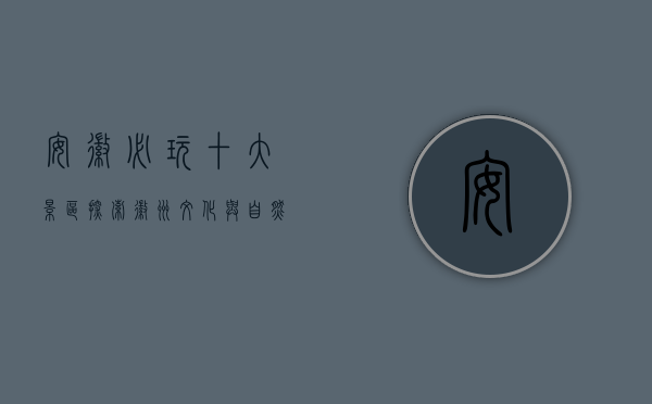 安徽必玩十大景区，探索徽州文化与自然风光的完美融合