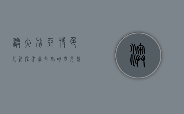 澳大利亚特色介绍，探索南半球的多元魅力