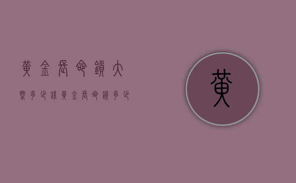 黄金长命锁大概多少钱（黄金长命锁多少钱一个）