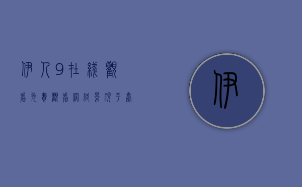 伊人9在线观看免费观看，网络影视平台的新选择