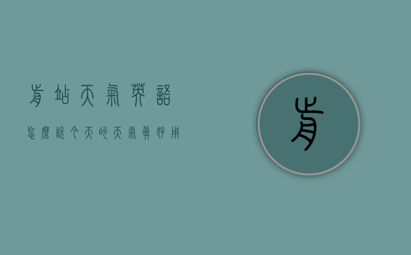 前站天气英语怎么说（今天的天气真好用英语怎么说）