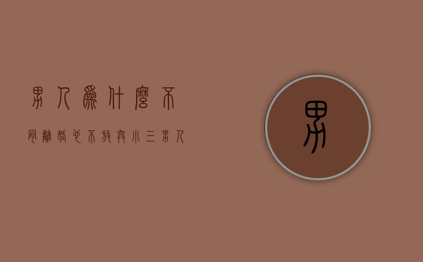 男人为什么不肯离婚也不放弃小三（男人既不离婚也不和小三断？有这些原因！）