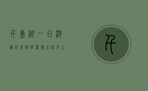 千岛湖一日游最佳景点推荐，尽享湖光山色的完美行程