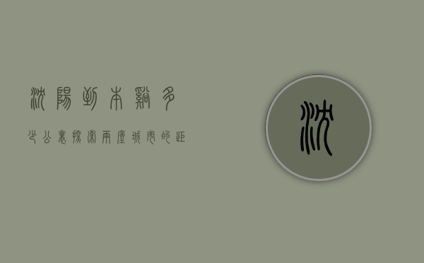 沈阳到本溪多少公里？探索两座城市的距离与魅力