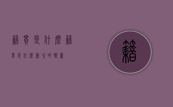 籍贯是什么（籍贯是什么层次的变量）