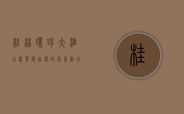 桂林环球大酒店，奢华与自然的完美融合