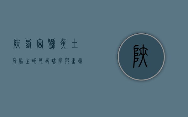 陕西富县，黄土高原上的历史瑰宝与生态明珠