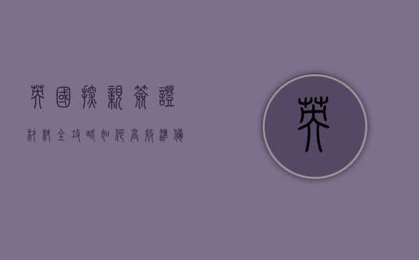 英国探亲签证材料全攻略，如何高效准备，顺利获签