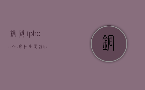 铜陵iphone5s现在多少钱（iphone5s现在多少钱一台）