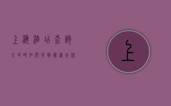 上海酒店查询全攻略，如何找到最适合你的住宿选择
