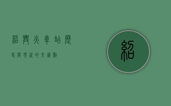绍兴火车站，历史与现代的交汇点