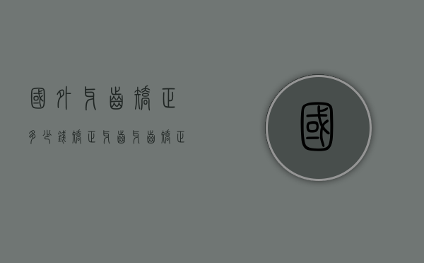 国外牙齿矫正多少钱（矫正牙齿牙齿矫正多少钱）