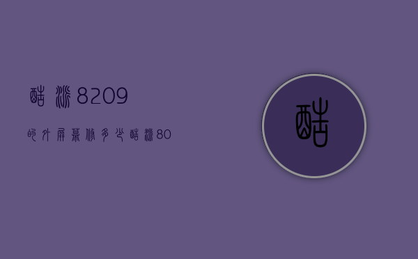 酷派8209的外屏幕修多少（酷派8070多少钱）
