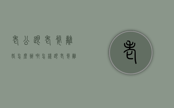 老公跟老婆离婚怎么办啊（怎样跟老婆离婚）