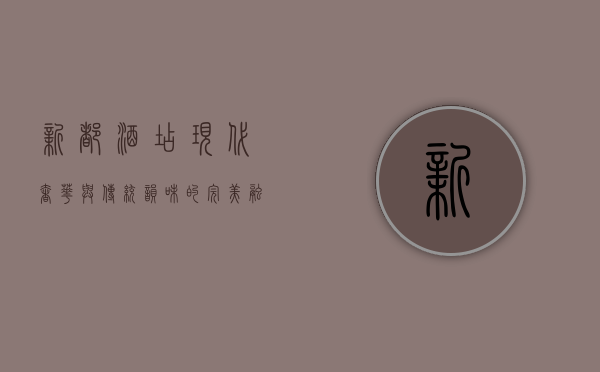 新都酒店，现代奢华与传统韵味的完美融合