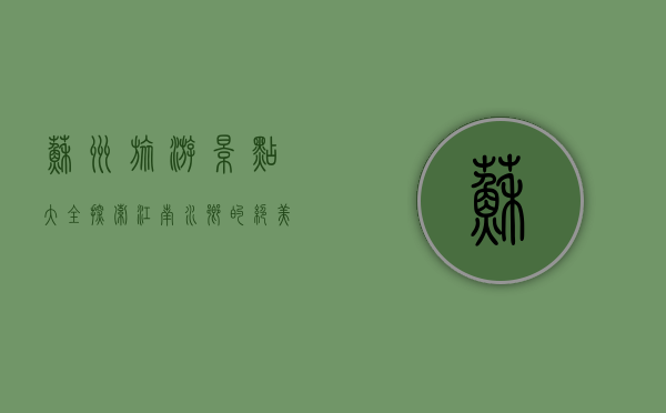 苏州旅游景点大全，探索江南水乡的绝美风光与文化底蕴