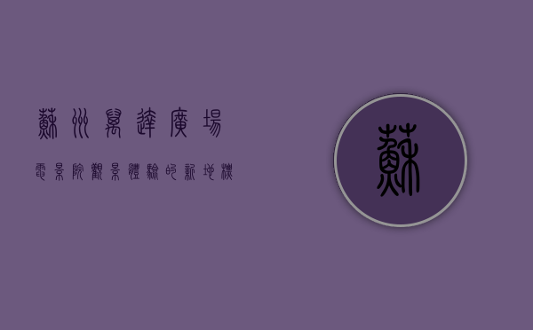 苏州万达广场电影院，观影体验的新地标